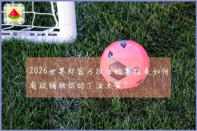 2026世界杯官方投注的赛程表如何有效辅助你的下注决策？